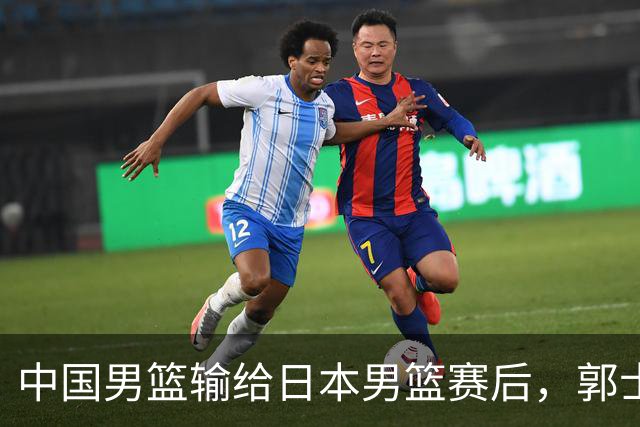 中国男篮输给日本男篮赛后，郭士强说：“这个夏天我们整个中国男篮都非常努力”